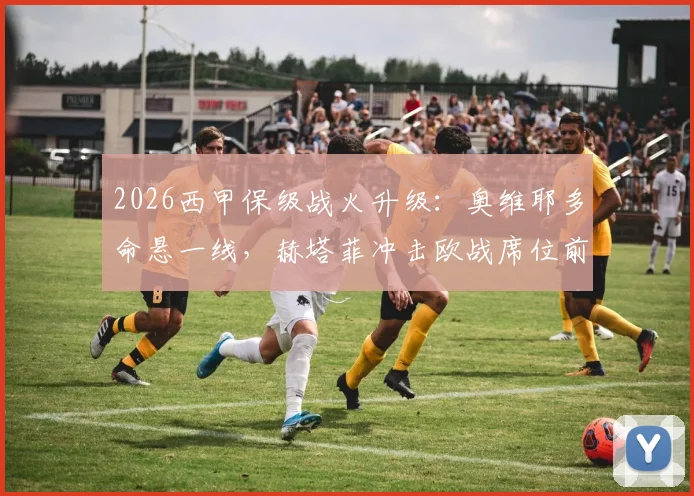 2026西甲保级战火升级：奥维耶多命悬一线，赫塔菲冲击欧战席位前景深度分析