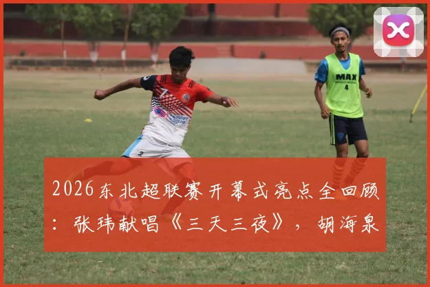 2026东北超联赛开幕式亮点全回顾：张玮献唱《三天三夜》，胡海泉压轴《奔跑》，完整节目单与嘉宾阵容解析