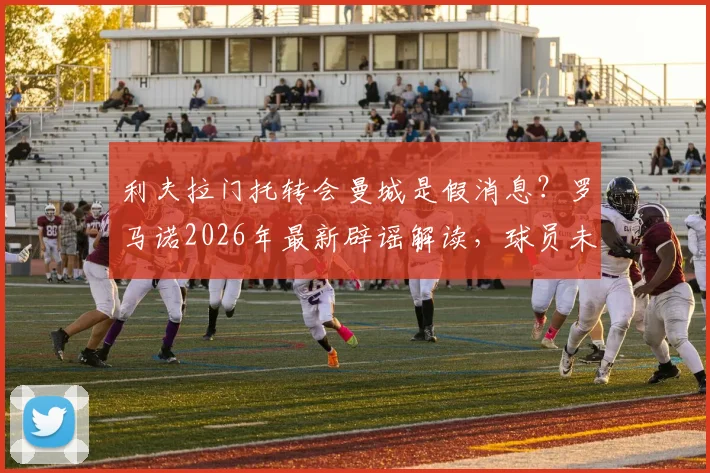 利夫拉门托转会曼城是假消息？罗马诺2026年最新辟谣解读，球员未来计划分析