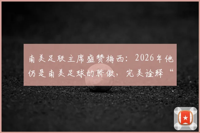 南美足联主席盛赞梅西:2026年他仍是南美足球的骄傲,完美诠释“相信伟大”的真谛何在