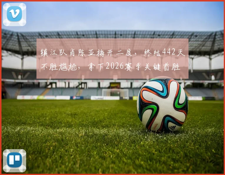 镇江队肖陈亚梅开二度，终结442天不胜尴尬，拿下2026赛季关键首胜全过程回顾