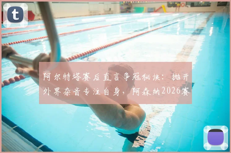 阿尔特塔赛后直言争冠秘诀：抛开外界杂音专注自身，阿森纳2026赛季心态解析
