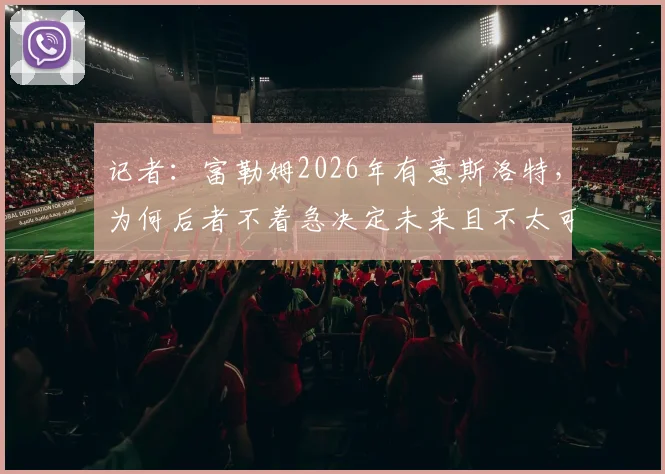 记者:富勒姆2026年有意斯洛特,为何后者不着急决定未来且不太可能同意?