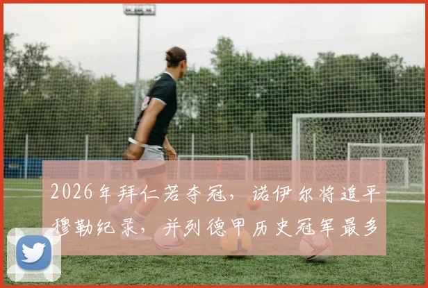 2026年拜仁若夺冠,诺伊尔将追平穆勒纪录,并列德甲历史冠军最多球员,盘点拜仁冠军功勋与德甲夺冠次数排行榜
