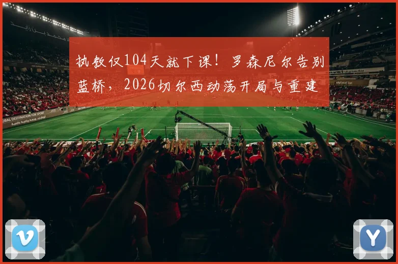 执教仅104天就下课！罗森尼尔告别蓝桥，2026切尔西动荡开局与重建之路