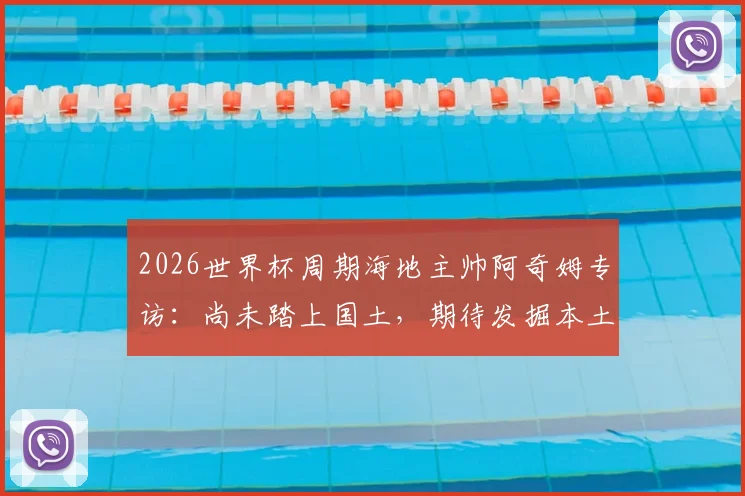 2026世界杯周期海地主帅阿奇姆专访：尚未踏上国土，期待发掘本土足球人才潜力