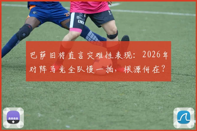 巴萨旧将直言灾难性表现：2026年对阵马竞全队慢一拍，根源何在？