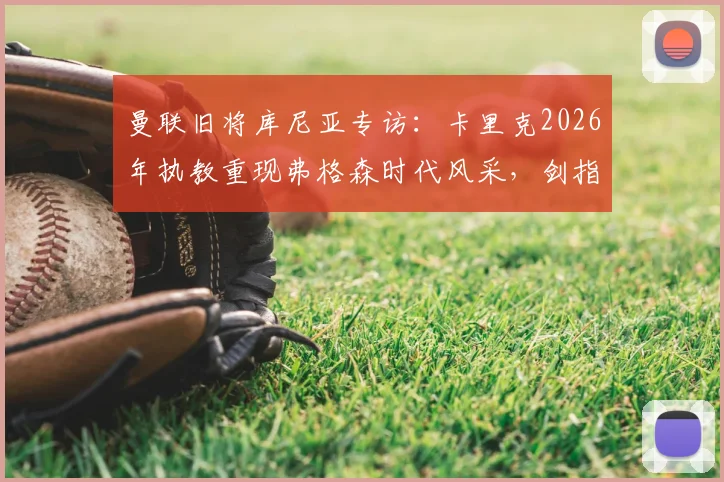 曼联旧将库尼亚专访：卡里克2026年执教重现弗格森时代风采，剑指欧冠资格只是复兴起点