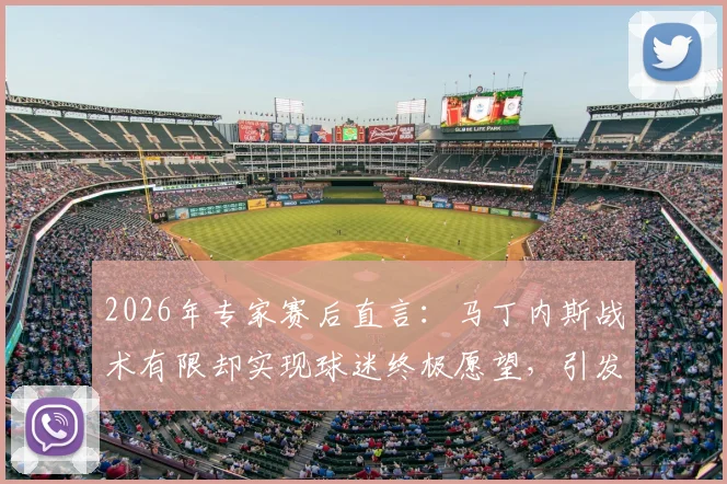 2026年专家赛后直言:马丁内斯战术有限却实现球迷终极愿望,引发业界深度思考