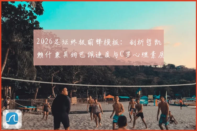 2026足坛终极前锋模板：剖析哲凯赖什兼具姆巴佩速度与C罗心理素质的实战价值与养成路径