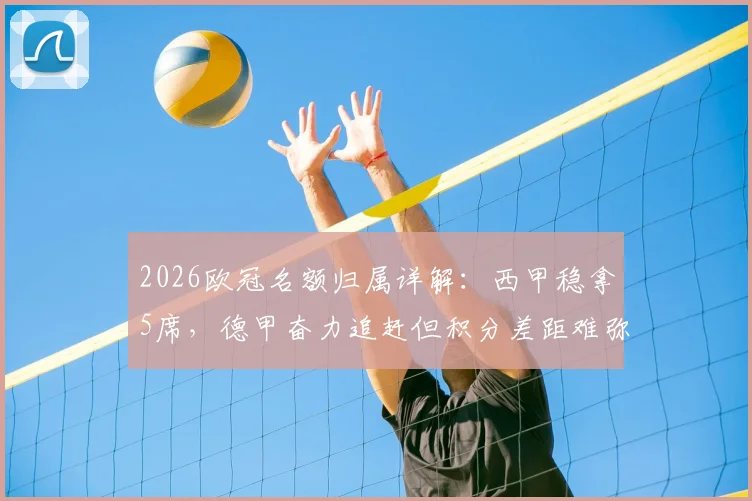 2026欧冠名额归属详解:西甲稳拿5席,德甲奋力追赶但积分差距难弥补