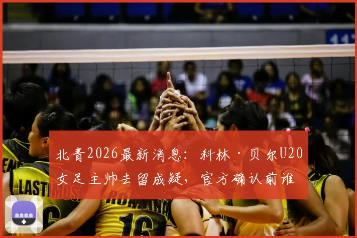 北青2026最新消息：科林·贝尔U20女足主帅去留成疑，官方确认前谁将接手？附潜在继任者分析