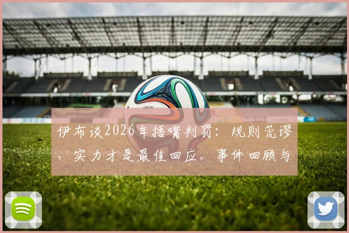 伊布谈2026年捂嘴判罚：规则荒谬，实力才是最佳回应。事件回顾与足球场上言语冲突解析